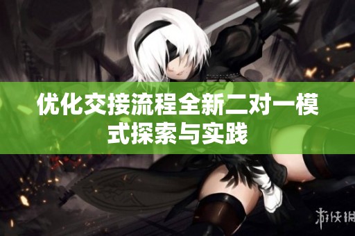 优化交接流程全新二对一模式探索与实践