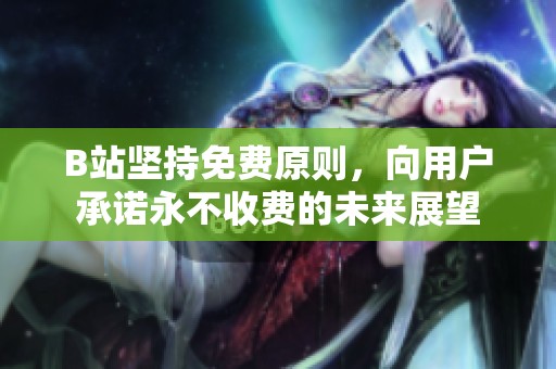 B站坚持免费原则，向用户承诺永不收费的未来展望