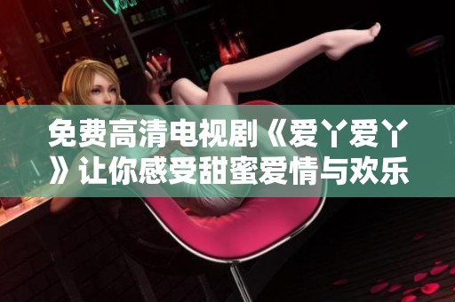 免费高清电视剧《爱丫爱丫》让你感受甜蜜爱情与欢乐生活