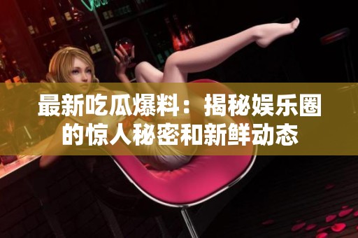 最新吃瓜爆料：揭秘娱乐圈的惊人秘密和新鲜动态