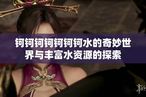 钶钶钶钶钶钶钶水的奇妙世界与丰富水资源的探索
