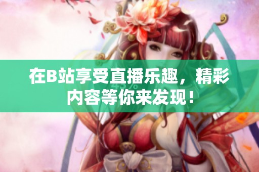 在B站享受直播乐趣，精彩内容等你来发现！