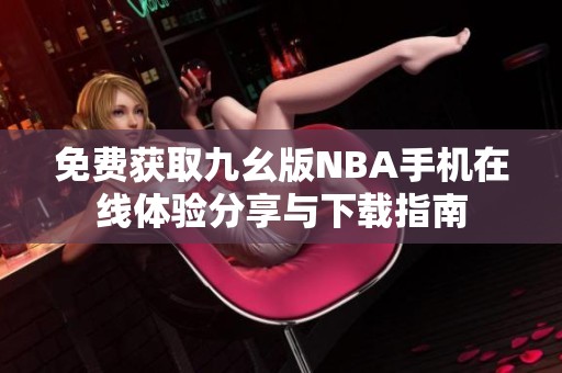 免费获取九幺版NBA手机在线体验分享与下载指南