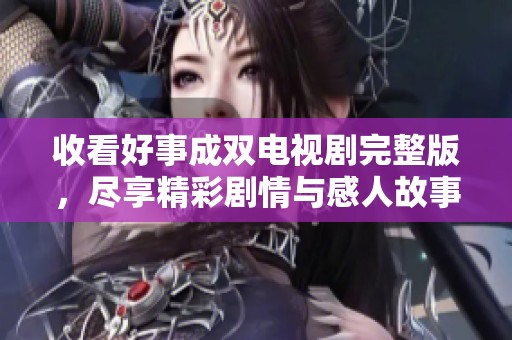 收看好事成双电视剧完整版，尽享精彩剧情与感人故事