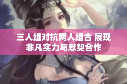 三人组对抗两人组合 展现非凡实力与默契合作