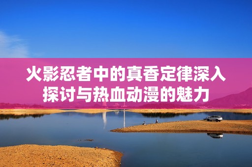 火影忍者中的真香定律深入探讨与热血动漫的魅力