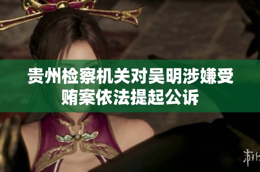 贵州检察机关对吴明涉嫌受贿案依法提起公诉