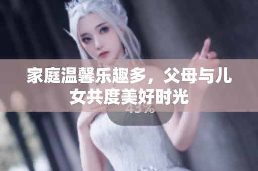 家庭温馨乐趣多，父母与儿女共度美好时光