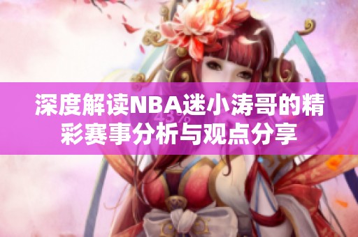 深度解读NBA迷小涛哥的精彩赛事分析与观点分享