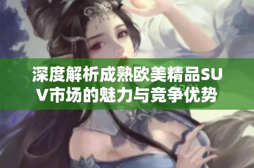 深度解析成熟欧美精品SUV市场的魅力与竞争优势