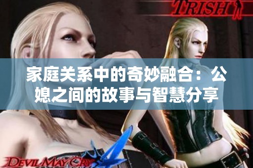 家庭关系中的奇妙融合：公媳之间的故事与智慧分享