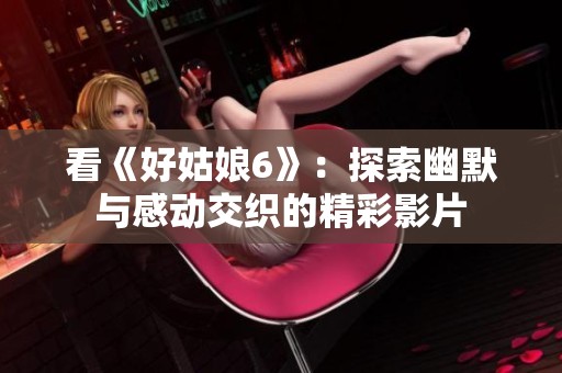 看《好姑娘6》：探索幽默与感动交织的精彩影片