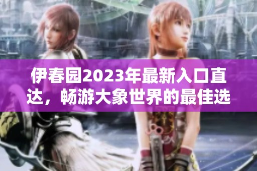 伊春园2023年最新入口直达，畅游大象世界的最佳选择