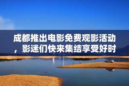 成都推出电影免费观影活动，影迷们快来集结享受好时光！