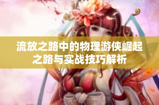 流放之路中的物理游侠崛起之路与实战技巧解析