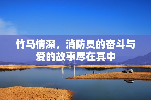 竹马情深，消防员的奋斗与爱的故事尽在其中