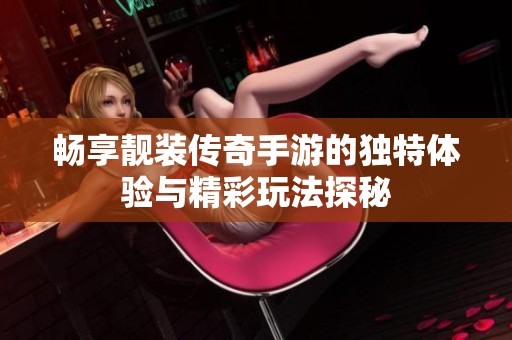 畅享靓装传奇手游的独特体验与精彩玩法探秘