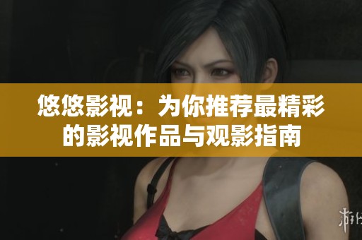 悠悠影视：为你推荐最精彩的影视作品与观影指南