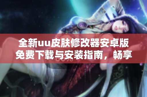 全新uu皮肤修改器安卓版免费下载与安装指南，畅享个性化体验