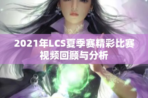 2021年LCS夏季赛精彩比赛视频回顾与分析