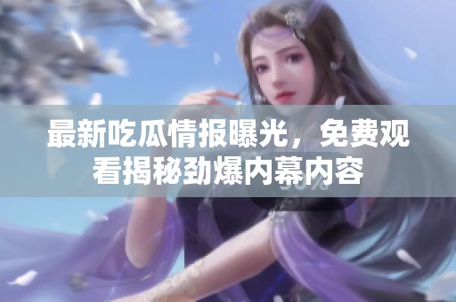 最新吃瓜情报曝光，免费观看揭秘劲爆内幕内容