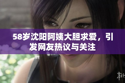 58岁沈阳阿姨大胆求爱，引发网友热议与关注