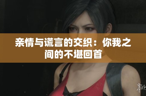 亲情与谎言的交织：你我之间的不堪回首