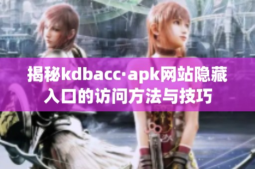 揭秘kdbacc·apk网站隐藏入口的访问方法与技巧