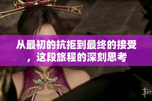 从最初的抗拒到最终的接受，这段旅程的深刻思考