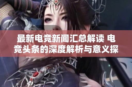 最新电竞新闻汇总解读 电竞头条的深度解析与意义探讨