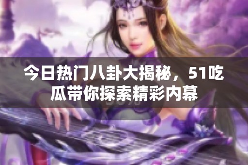 今日热门八卦大揭秘，51吃瓜带你探索精彩内幕