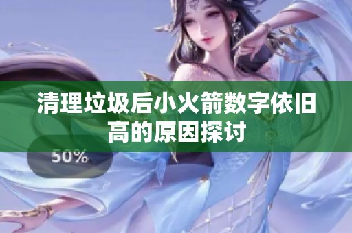 清理垃圾后小火箭数字依旧高的原因探讨