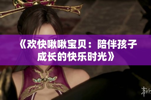 《欢快啾啾宝贝：陪伴孩子成长的快乐时光》