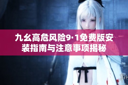 九幺高危风险9·1免费版安装指南与注意事项揭秘