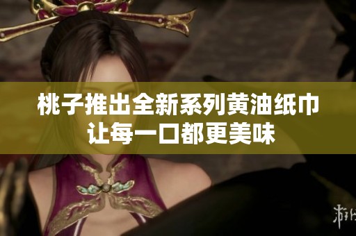 桃子推出全新系列黄油纸巾 让每一口都更美味