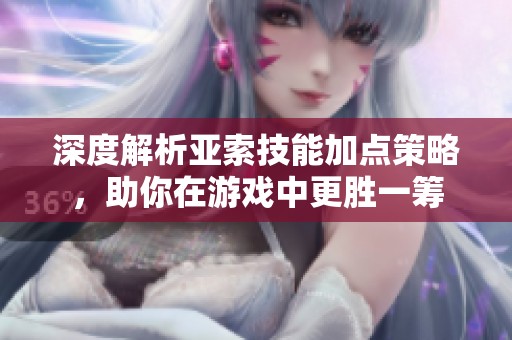 深度解析亚索技能加点策略，助你在游戏中更胜一筹
