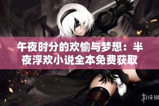 午夜时分的欢愉与梦想：半夜浮欢小说全本免费获取