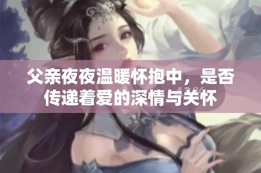 父亲夜夜温暖怀抱中，是否传递着爱的深情与关怀