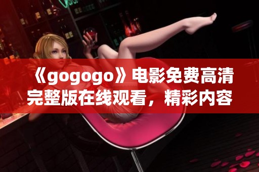 《gogogo》电影免费高清完整版在线观看，精彩内容不容错过