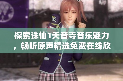探索诛仙1天音寺音乐魅力，畅听原声精选免费在线欣赏