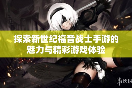 探索新世纪福音战士手游的魅力与精彩游戏体验