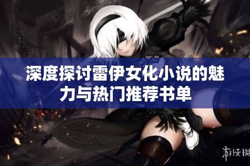 深度探讨雷伊女化小说的魅力与热门推荐书单