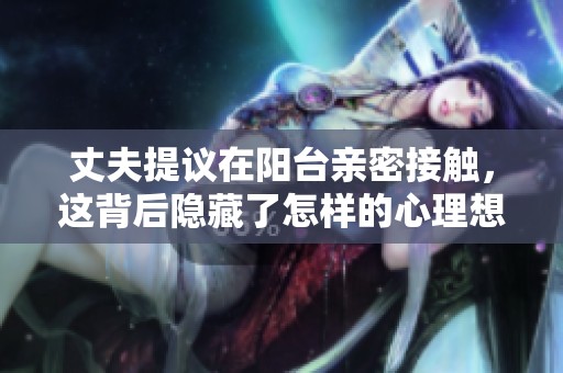 丈夫提议在阳台亲密接触，这背后隐藏了怎样的心理想法