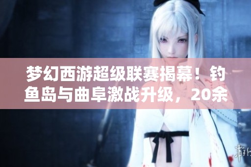 梦幻西游超级联赛揭幕！钓鱼岛与曲阜激战升级，20余谛听强势出击