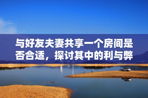 与好友夫妻共享一个房间是否合适，探讨其中的利与弊