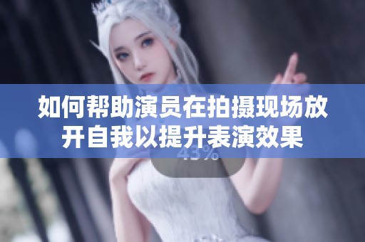如何帮助演员在拍摄现场放开自我以提升表演效果