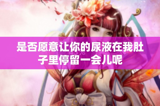 是否愿意让你的尿液在我肚子里停留一会儿呢
