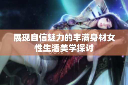 展现自信魅力的丰满身材女性生活美学探讨