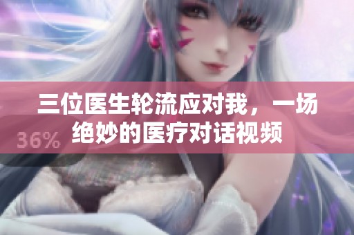 三位医生轮流应对我，一场绝妙的医疗对话视频