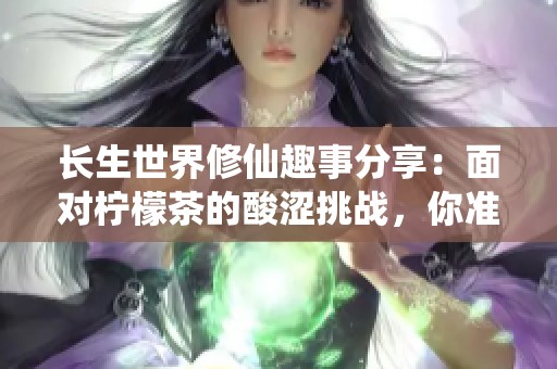 长生世界修仙趣事分享：面对柠檬茶的酸涩挑战，你准备好了吗？
